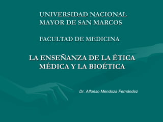 UNIVERSIDAD NACIONAL  MAYOR DE SAN MARCOS FACULTAD DE MEDICINA LA ENSEÑANZA DE LA ÉTICA MÉDICA Y LA BIOÉTICA Dr. Alfonso Mendoza Fernández 