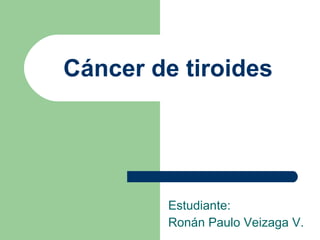 Cáncer de tiroides Estudiante:  Ronán Paulo Veizaga V. 