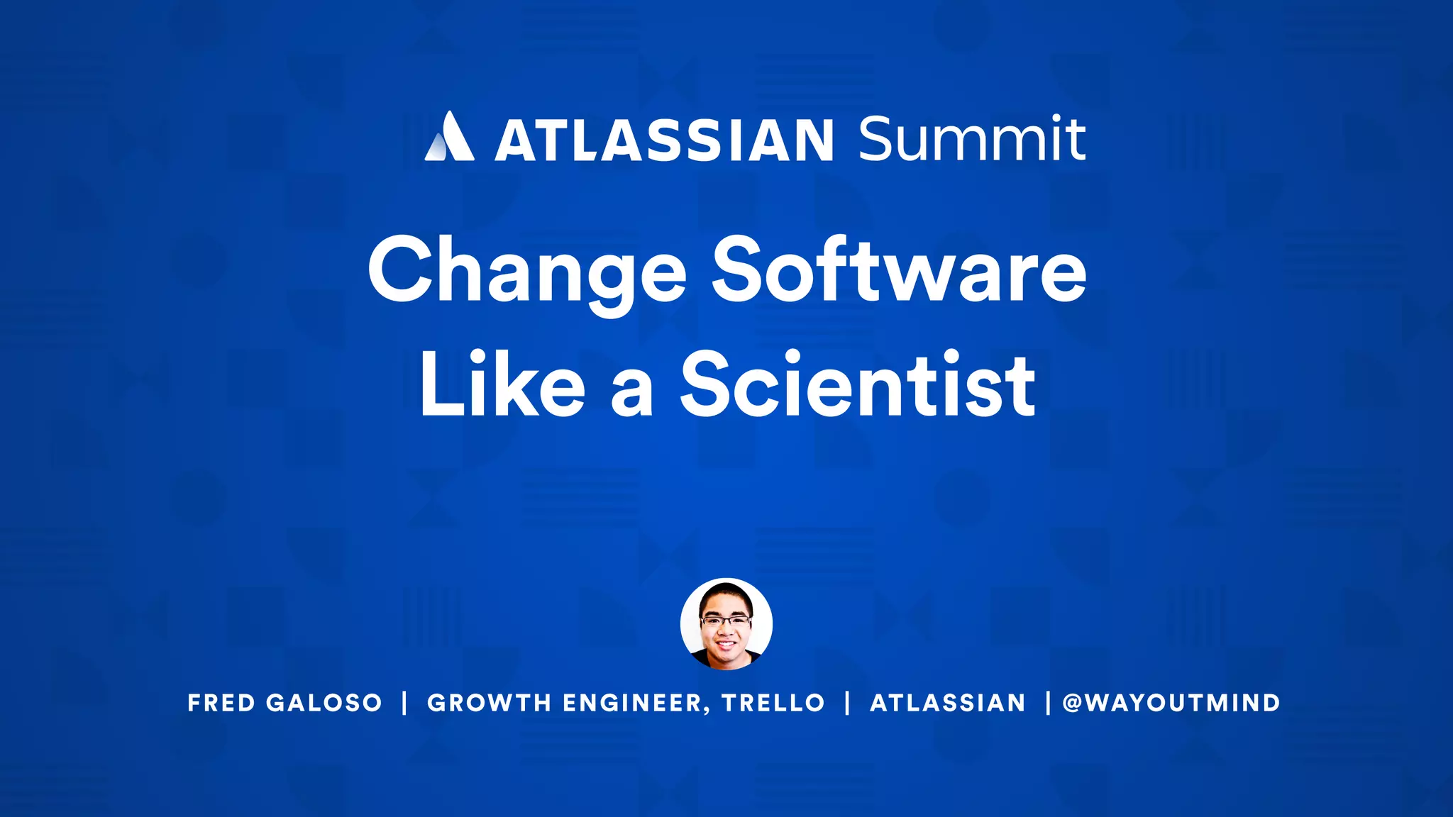 Change Software
Like a Scientist
FRED GALOSO | GROWTH ENGINEER, TRELLO | ATLASSIAN | @WAYOUTMIND
 