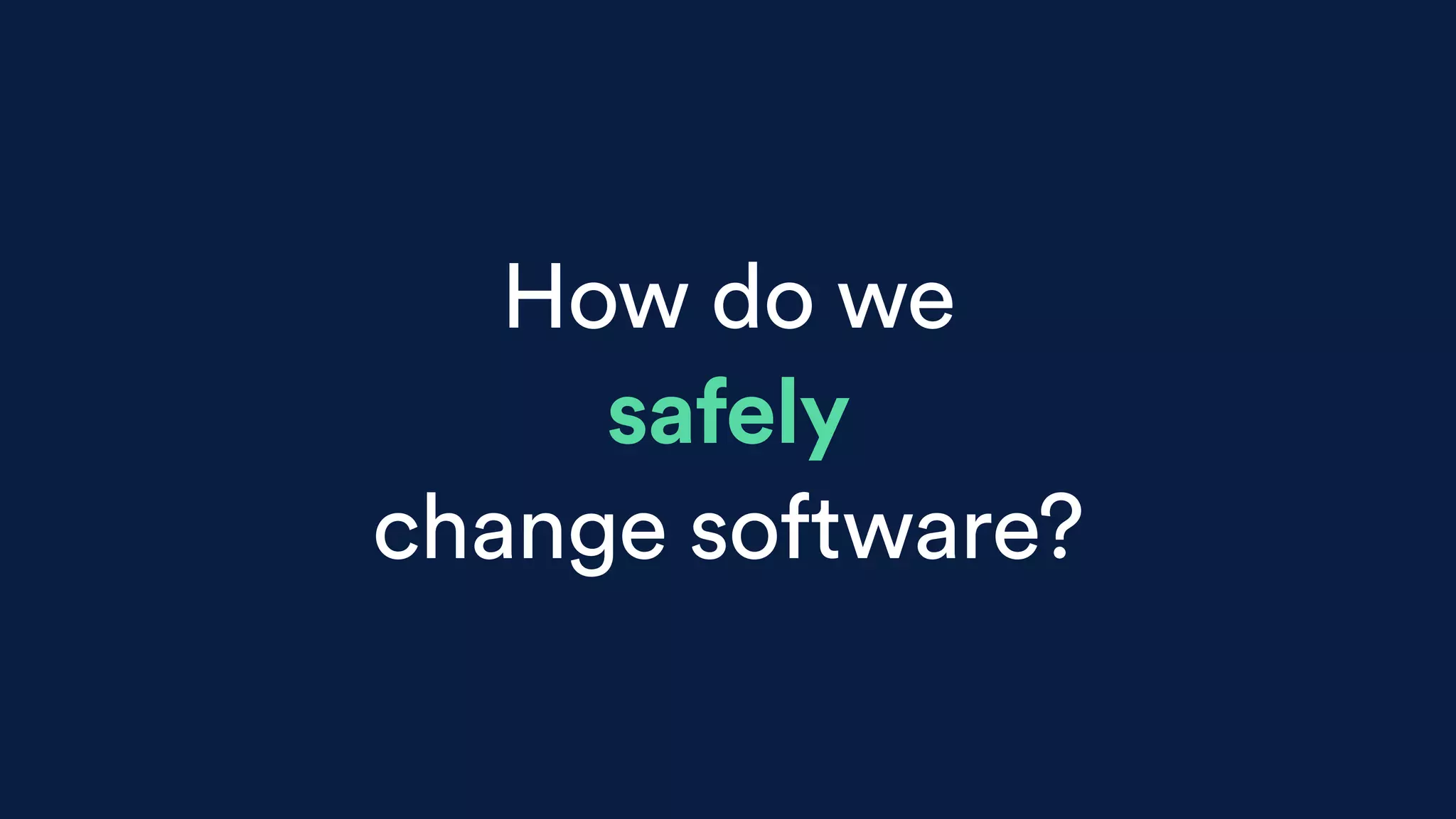 How do we
safely
change software?
 