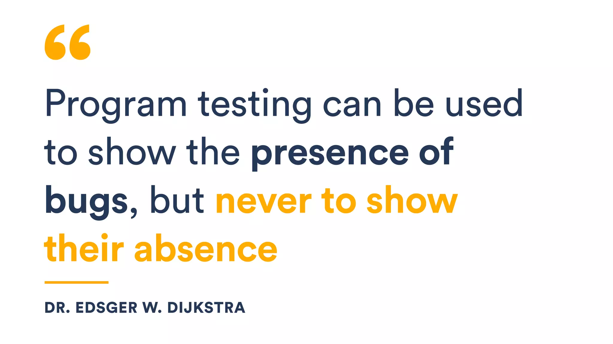 Program testing can be used
to show the presence of
bugs, but never to show
their absence
DR. EDSGER W. DIJKSTRA
 