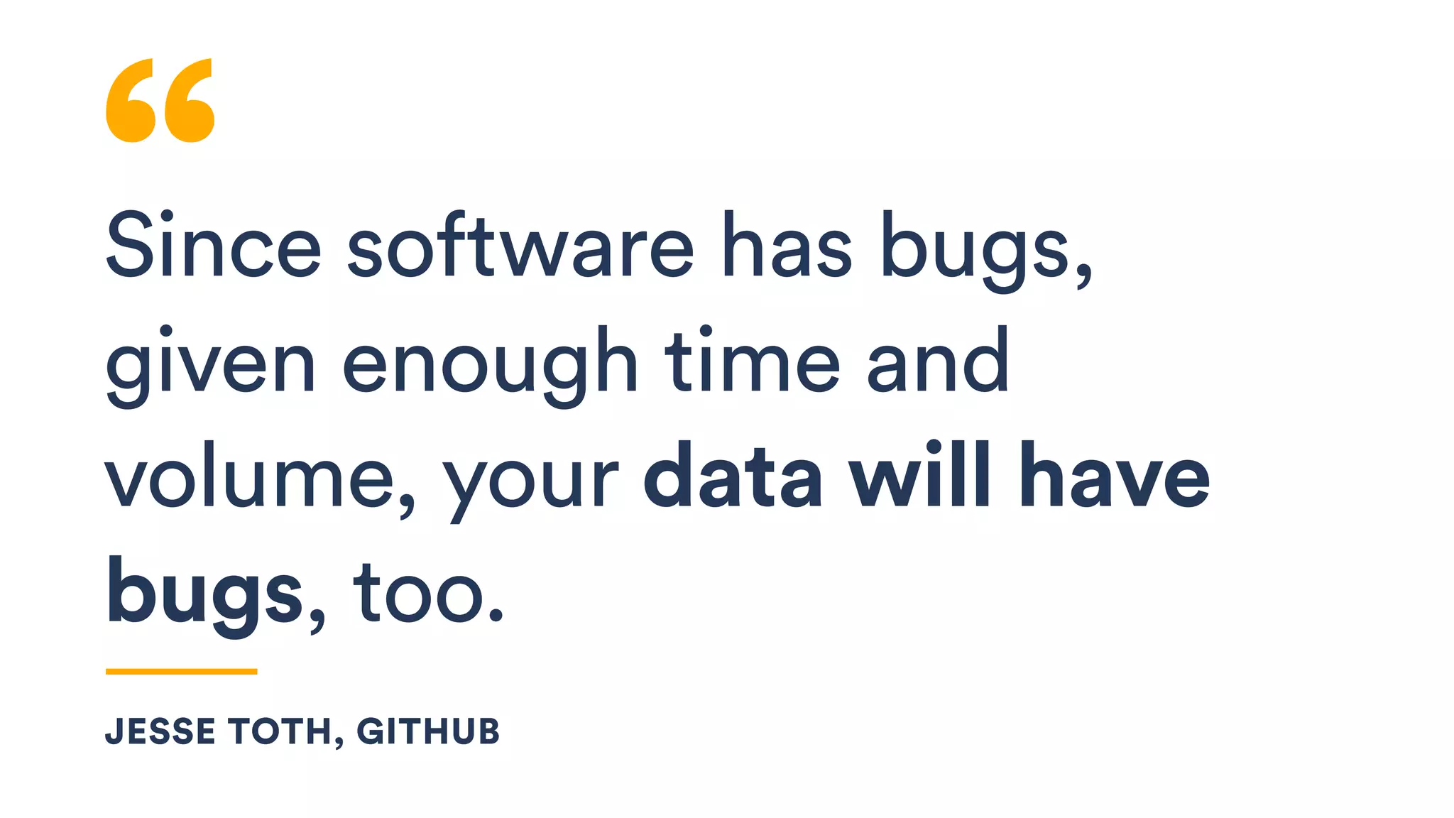 Since software has bugs,
given enough time and
volume, your data will have
bugs, too.
JESSE TOTH, GITHUB
 
