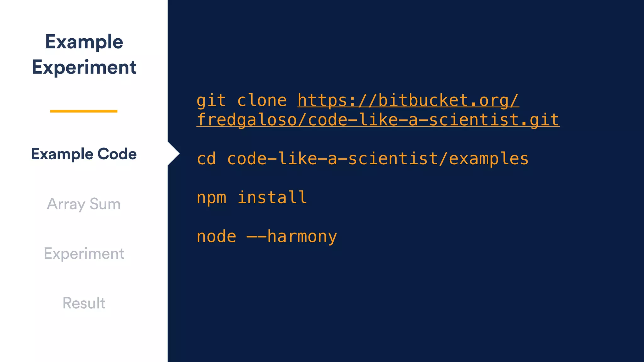 git clone https://bitbucket.org/
fredgaloso/code-like-a-scientist.git
cd code-like-a-scientist/examples
npm install
node —-harmony
Example
Experiment
Example Code
Array Sum
Experiment
Result
 