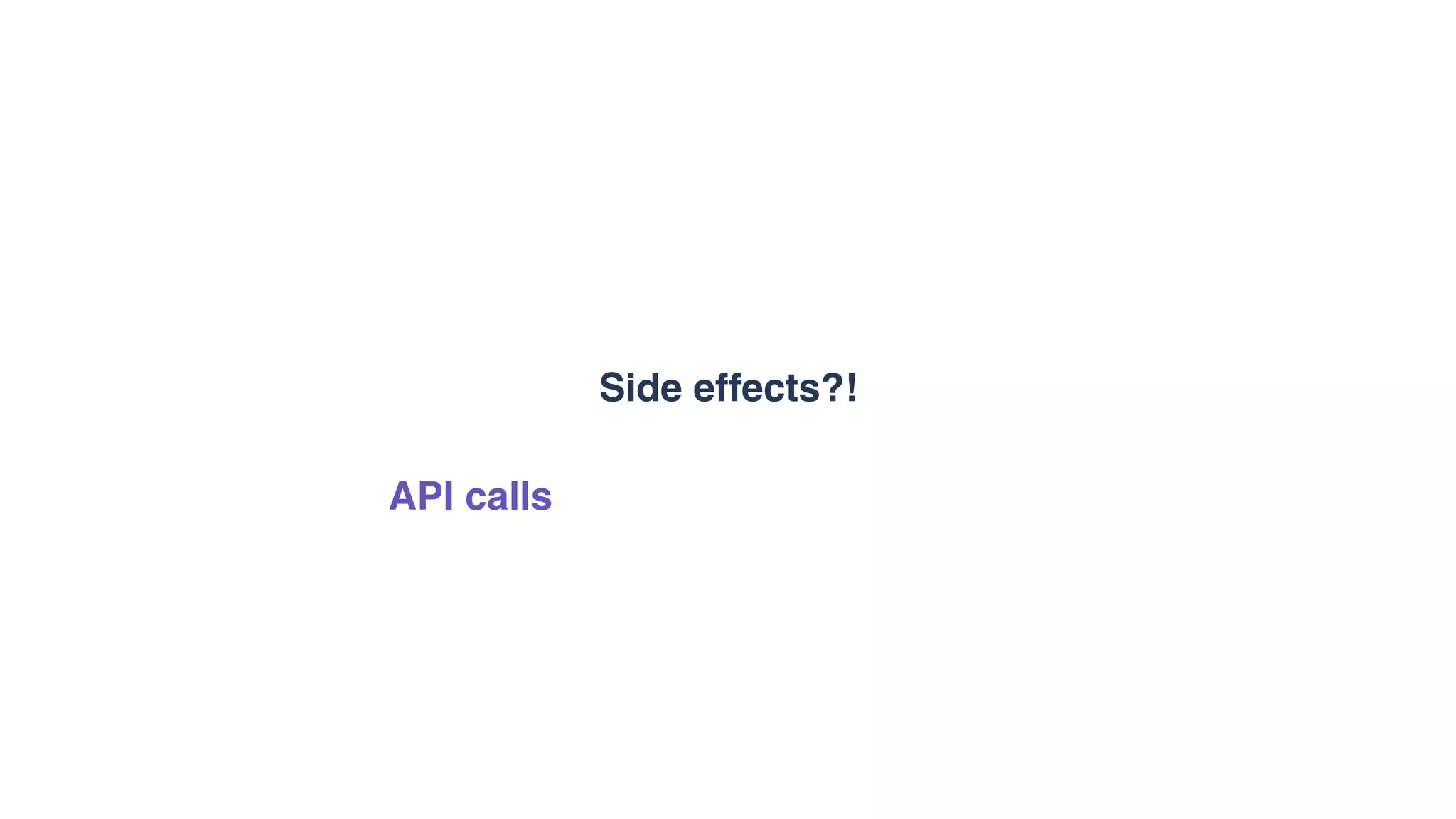 Side effects?!
API calls
 