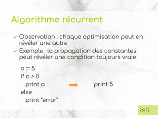 Algorithme récurrent
✔ Observation : chaque optimisation peut en
révéler une autre
✔ Exemple : la propagation des constantes
peut révéler une condition toujours vraie
26/72
a := 5
if a > 0
print a
else
print “error”
print 5
 