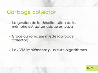 Garbage collector
✔ La gestion de la désallocation de la
mémoire est automatique en Java
✔ Grâce au ramasse miette (garbage
collector)
✔ La JVM implémente plusieurs algorithmes
46/72
 