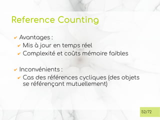 Reference Counting
✔ Avantages :
✔ Mis à jour en temps réel
✔ Complexité et coûts mémoire faibles
✔ Inconvénients :
✔ Cas des références cycliques (des objets
se référençant mutuellement)
52/72
 