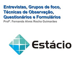 Entrevistas, Grupos de foco,
Técnicas de Observação,
Questionários e Formulários
Profª. Fernanda Alves Rocha Guimarães
 
