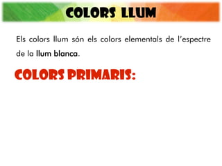 COLORS LLUM
COLORS PRIMARIS:
Els colors llum són els colors elementals de l’espectre
de la llum blanca.
 