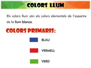 COLORS LLUM
COLORS PRIMARIS:
Els colors llum són els colors elementals de l’espectre
de la llum blanca.
BLAU
VERMELL
VERD
 