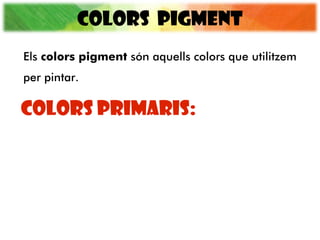 COLORS PIGMENT
COLORS PRIMARIS:
Els colors pigment són aquells colors que utilitzem
per pintar.
 