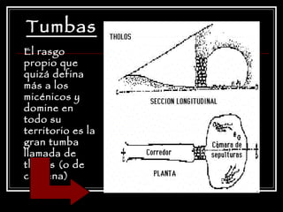 Tumbas El rasgo propio que quizá defina más a los micénicos y domine en todo su territorio es la gran tumba llamada de tholos (o de colmena) 
