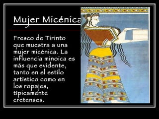 Mujer Micénica Fresco de Tirinto que muestra a una mujer micénica. La influencia minoica es más que evidente, tanto en el estilo artístico como en los ropajes, típicamente cretenses.  