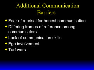 Additional Communication Barriers  Fear of reprisal for honest communication Differing frames of reference among communicators Lack of communication skills Ego involvement Turf wars 