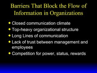 Barriers That Block the Flow of Information in Organizations Closed communication climate Top-heavy organizational structure Long Lines of communication Lack of trust between management and employees Competition for power, status, rewards 