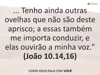 ... Tenho ainda outras
ovelhas que não são deste
aprisco; a essas também
me importa conduzir, e
elas ouvirão a minha voz."
(João 10.14,16)