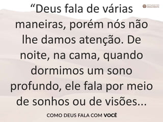 “Deus fala de várias
maneiras, porém nós não
lhe damos atenção. De
noite, na cama, quando
dormimos um sono
profundo, ele fala por meio
de sonhos ou de visões...