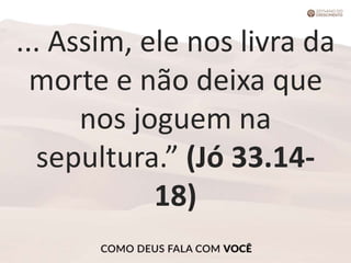 ... Assim, ele nos livra da
morte e não deixa que
nos joguem na
sepultura.” (Jó 33.14-
18)