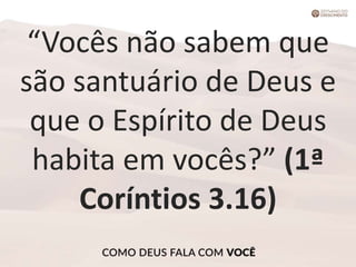 “Vocês não sabem que
são santuário de Deus e
que o Espírito de Deus
habita em vocês?” (1ª
Coríntios 3.16)