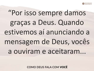 “Por isso sempre damos
graças a Deus. Quando
estivemos aí anunciando a
mensagem de Deus, vocês
a ouviram e aceitaram...