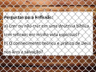 Perguntas para Reflexão:
a) Crer ou não crer em uma doutrina bíblica,
tem reflexos em minha vida espiritual?
b) O conhecimento teórico e prático de Deus
nos leva a salvação?
 
