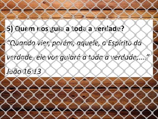 5) Quem nos guia a toda a verdade?
“Quando vier, porém, aquele, o Espírito da
verdade, ele vos guiará a toda a verdade;....”
João 16:13
 