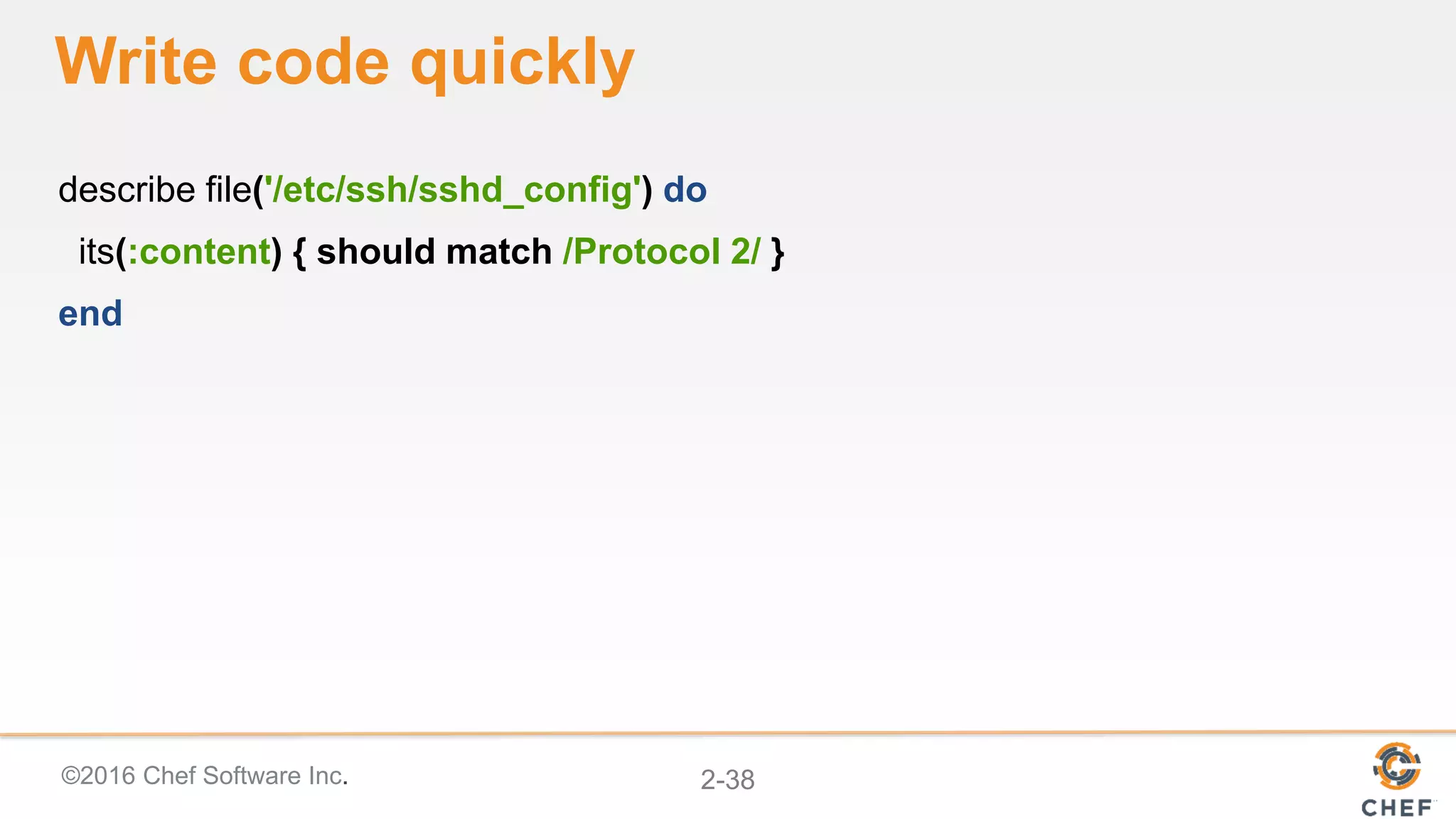 ©2016 Chef Software Inc. 2-38
Write code quickly
describe file('/etc/ssh/sshd_config') do
its(:content) { should match /Protocol 2/ }
end
 