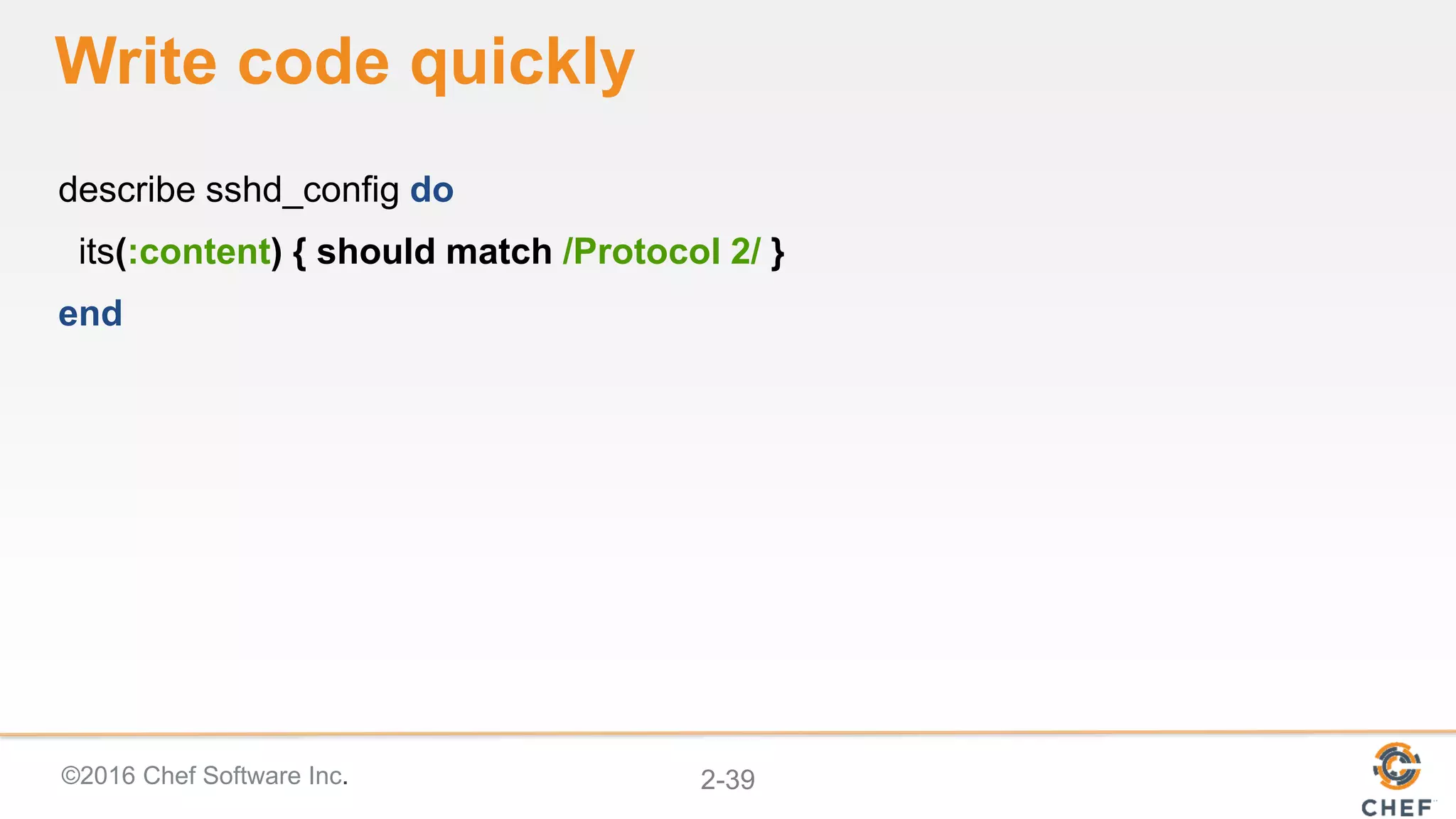 ©2016 Chef Software Inc. 2-39
Write code quickly
describe sshd_config do
its(:content) { should match /Protocol 2/ }
end
 