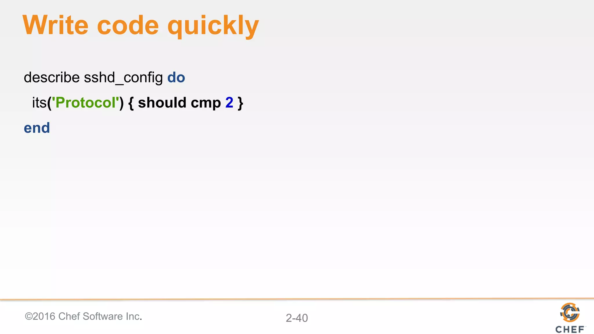 ©2016 Chef Software Inc. 2-40
Write code quickly
describe sshd_config do
its('Protocol') { should cmp 2 }
end
 