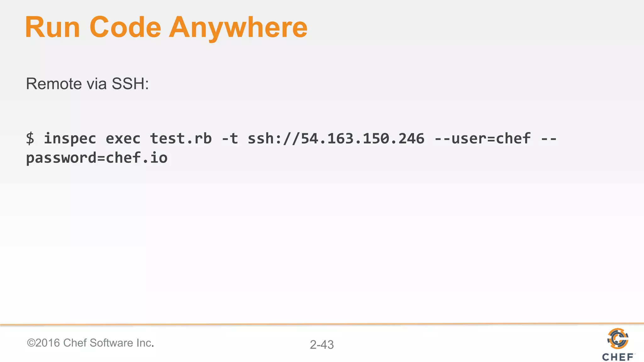 ©2016 Chef Software Inc. 2-43
Run Code Anywhere
Remote via SSH:
$ inspec exec test.rb -t ssh://54.163.150.246 --user=chef --
password=chef.io
 