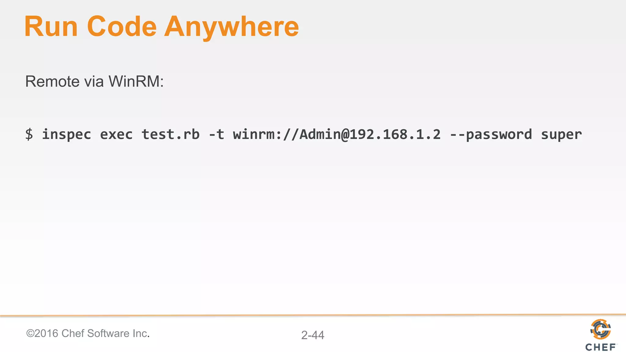 ©2016 Chef Software Inc. 2-44
Run Code Anywhere
Remote via WinRM:
$ inspec exec test.rb -t winrm://Admin@192.168.1.2 --password super
 