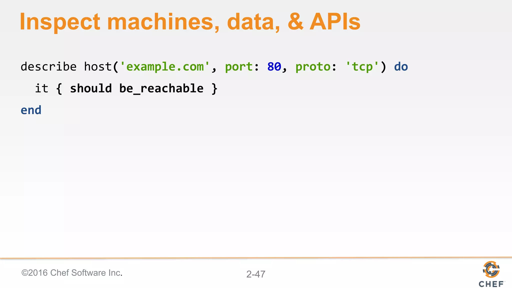 ©2016 Chef Software Inc. 2-47
Inspect machines, data, & APIs
describe host('example.com', port: 80, proto: 'tcp') do
it { should be_reachable }
end
 
