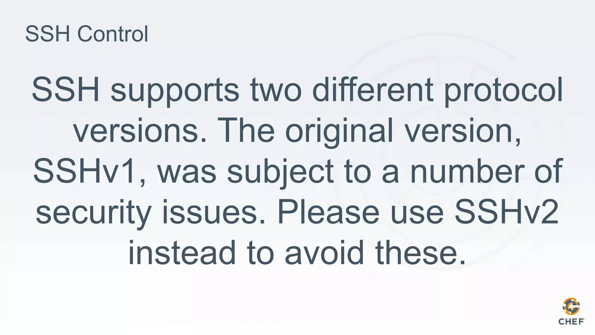 SSH Control
SSH supports two different protocol
versions. The original version,
SSHv1, was subject to a number of
security issues. Please use SSHv2
instead to avoid these.
 