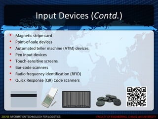 Input Devices (Contd.)
   Magnetic stripe card
   Point-of-sale devices
   Automated teller machine (ATM) devices
   Pen input devices
   Touch-sensitive screens
   Bar-code scanners
   Radio frequency identification (RFID)
   Quick Response (QR) Code scanners
 