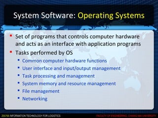 System Software: Operating Systems

 Set of programs that controls computer hardware
  and acts as an interface with application programs
 Tasks performed by OS
      Common computer hardware functions
      User interface and input/output management
      Task processing and management
      System memory and resource management
      File management
      Networking
 