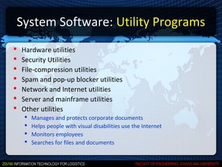 System Software: Utility Programs
   Hardware utilities
   Security Utilities
   File-compression utilities
   Spam and pop-up blocker utilities
   Network and Internet utilities
   Server and mainframe utilities
   Other utilities
       Manages and protects corporate documents
       Helps people with visual disabilities use the Internet
       Monitors employees
       Searches for files and documents
 