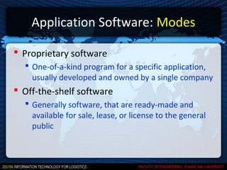 Application Software: Modes

 Proprietary software
   One-of-a-kind program for a specific application,
    usually developed and owned by a single company
 Off-the-shelf software
   Generally software, that are ready-made and
    available for sale, lease, or license to the general
    public
 