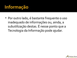 Informação
●
Por outro lado, é bastante frequente o uso
inadequado de informações ou, ainda, a
subutilização destas. É nesse ponto que a
Tecnologia da Informação pode ajudar.
 