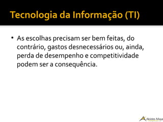 Tecnologia da Informação (TI)
●
As escolhas precisam ser bem feitas, do
contrário, gastos desnecessários ou, ainda,
perda de desempenho e competitividade
podem ser a consequência.
 