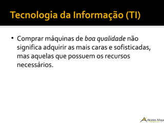 Tecnologia da Informação (TI)
●
Comprar máquinas de boa qualidade não
significa adquirir as mais caras e sofisticadas,
mas aquelas que possuem os recursos
necessários.
 