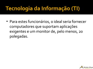Tecnologia da Informação (TI)
●
Para estes funcionários, o ideal seria fornecer
computadores que suportam aplicações
exigentes e um monitor de, pelo menos, 20
polegadas.
 