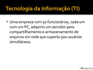 Tecnologia da Informação (TI)
●
Uma empresa com 50 funcionários, cada um
com um PC, adquiriu um servidor para
compartilhamento e armazenamento de
arquivos em rede que suporta 500 usuários
simultâneos.
 