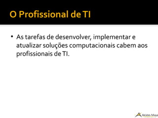 O Profissional deTI
●
As tarefas de desenvolver, implementar e
atualizar soluções computacionais cabem aos
profissionais deTI.
 