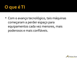 O que éTI
●
Com o avanço tecnológico, tais máquinas
começaram a perder espaço para
equipamentos cada vez menores, mais
poderosos e mais confiáveis.
 