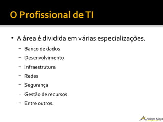 O Profissional deTI
●
A área é dividida em várias especializações.
– Banco de dados
– Desenvolvimento
– Infraestrutura
– Redes
– Segurança
– Gestão de recursos
– Entre outros.
 