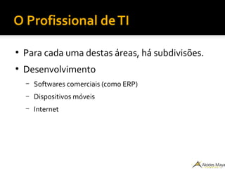 O Profissional deTI
●
Para cada uma destas áreas, há subdivisões.
●
Desenvolvimento
– Softwares comerciais (como ERP)
– Dispositivos móveis
– Internet
 