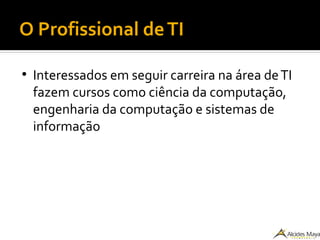 O Profissional deTI
●
Interessados em seguir carreira na área deTI
fazem cursos como ciência da computação,
engenharia da computação e sistemas de
informação
 
