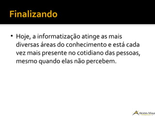 Finalizando
●
Hoje, a informatização atinge as mais
diversas áreas do conhecimento e está cada
vez mais presente no cotidiano das pessoas,
mesmo quando elas não percebem.
 