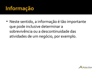 Informação
●
Neste sentido, a informação é tão importante
que pode inclusive determinar a
sobrevivência ou a descontinuidade das
atividades de um negócio, por exemplo.
 