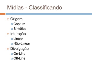 Mídias - Classificando
 Origem
 Captura
 Sintético
 Interação
 Linear
 Não-Linear
 Divulgação
 On-Line
 Off-Line
 